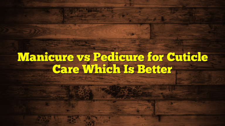 Manicure vs Pedicure for Cuticle Care Which Is Better