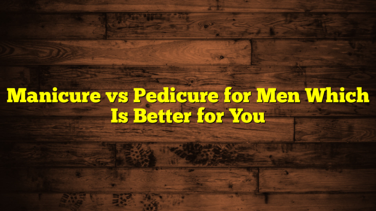 Manicure vs Pedicure for Men Which Is Better for You