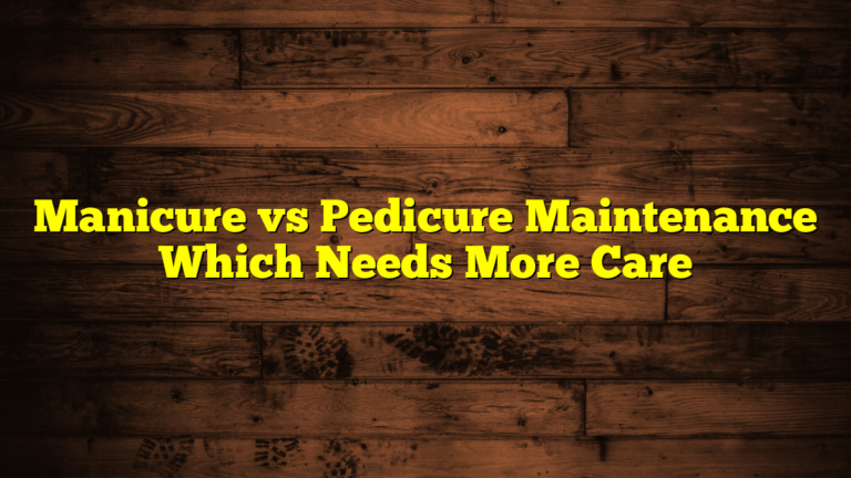 Manicure vs Pedicure Maintenance Which Needs More Care