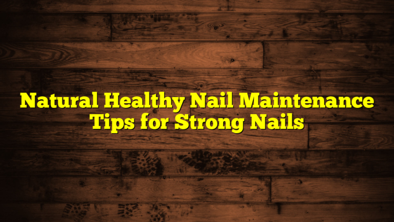 Natural Healthy Nail Maintenance Tips for Strong Nails