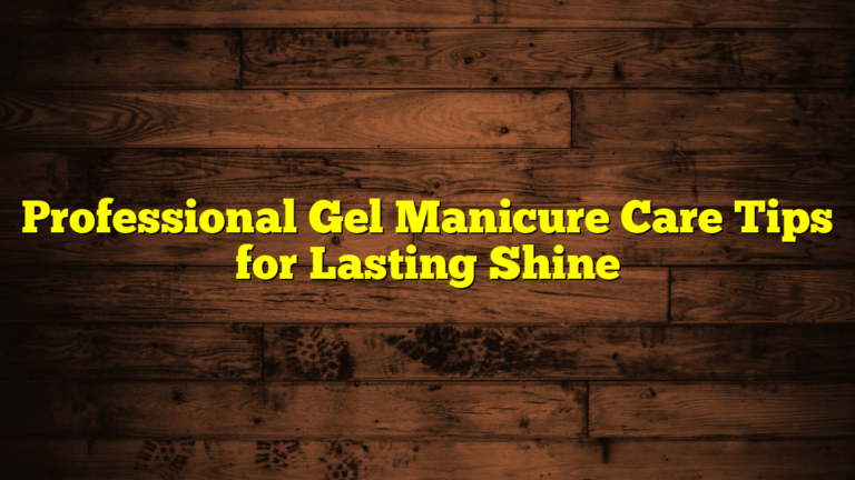 Professional Gel Manicure Care Tips for Lasting Shine
