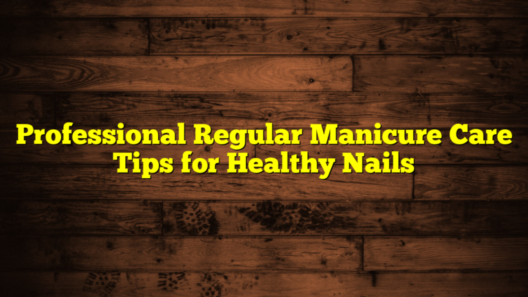 Professional Regular Manicure Care Tips for Healthy Nails