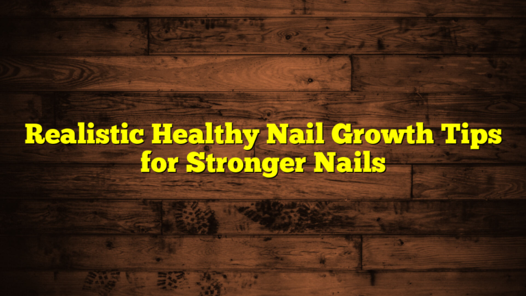 Realistic Healthy Nail Growth Tips for Stronger Nails