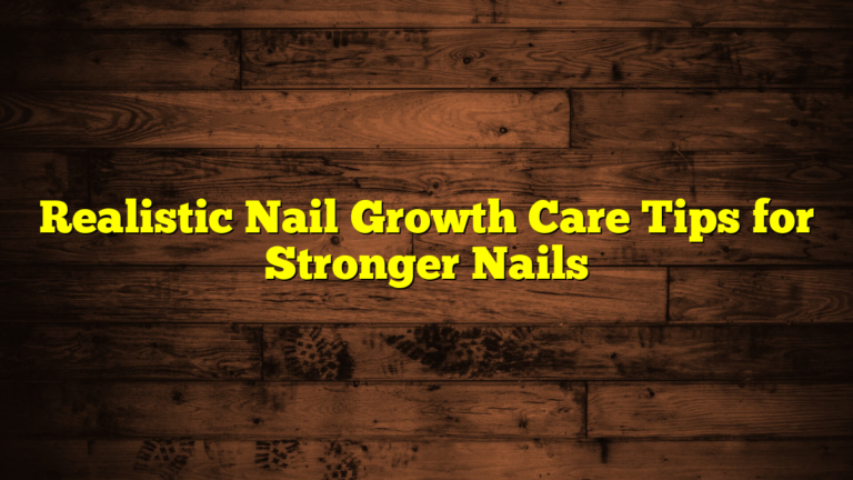 Realistic Nail Growth Care Tips for Stronger Nails