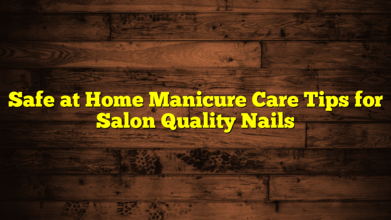 Safe at Home Manicure Care Tips for Salon Quality Nails
