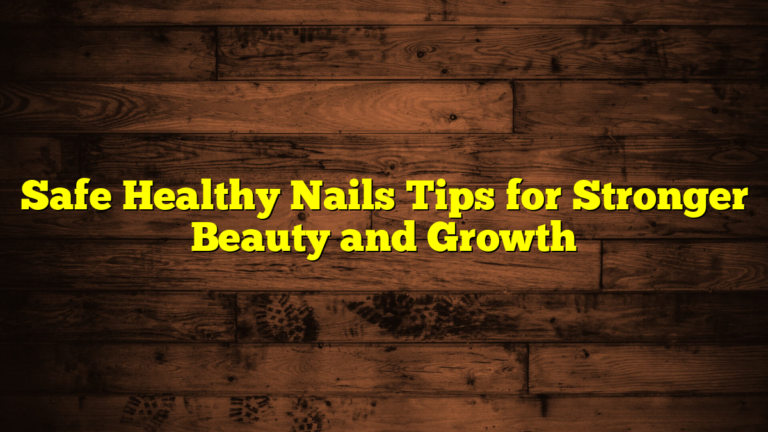 Safe Healthy Nails Tips for Stronger Beauty and Growth