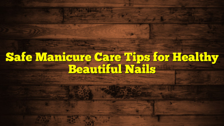 Safe Manicure Care Tips for Healthy Beautiful Nails