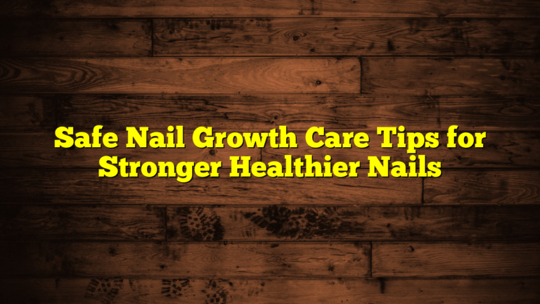 Safe Nail Growth Care Tips for Stronger Healthier Nails