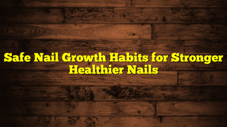 Safe Nail Growth Habits for Stronger Healthier Nails