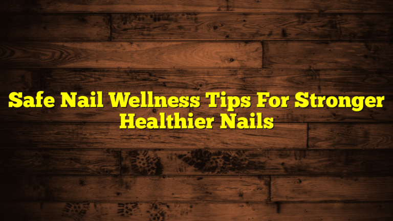 Safe Nail Wellness Tips For Stronger Healthier Nails