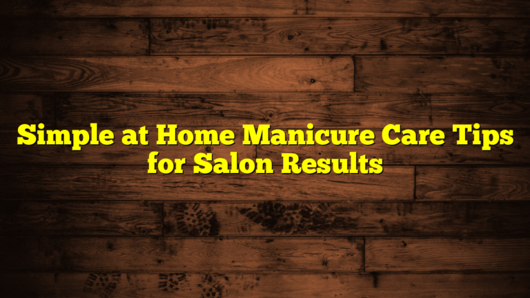 Simple at Home Manicure Care Tips for Salon Results