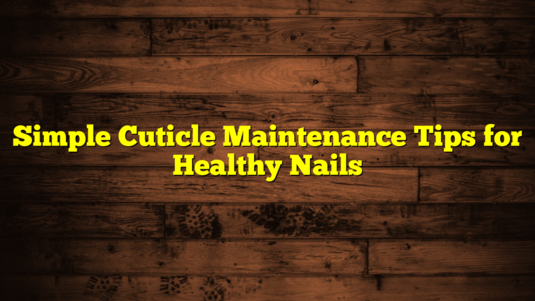 Simple Cuticle Maintenance Tips for Healthy Nails
