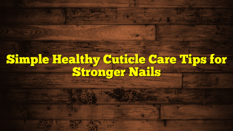 Simple Healthy Cuticle Care Tips for Stronger Nails