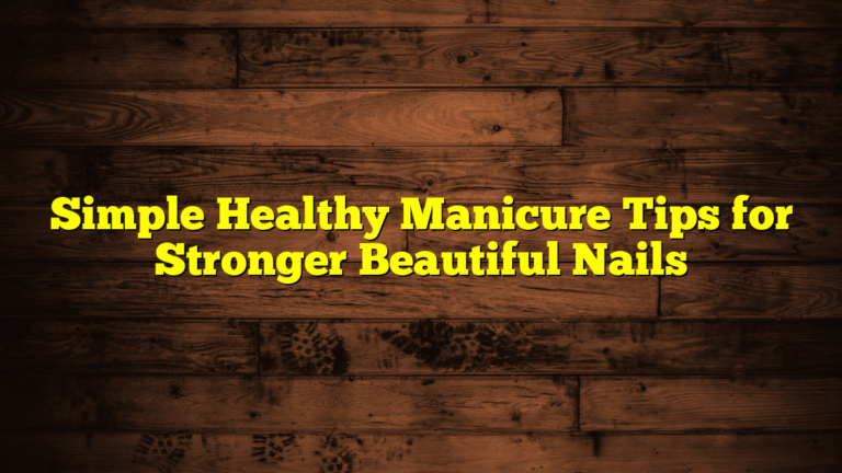 Simple Healthy Manicure Tips for Stronger Beautiful Nails