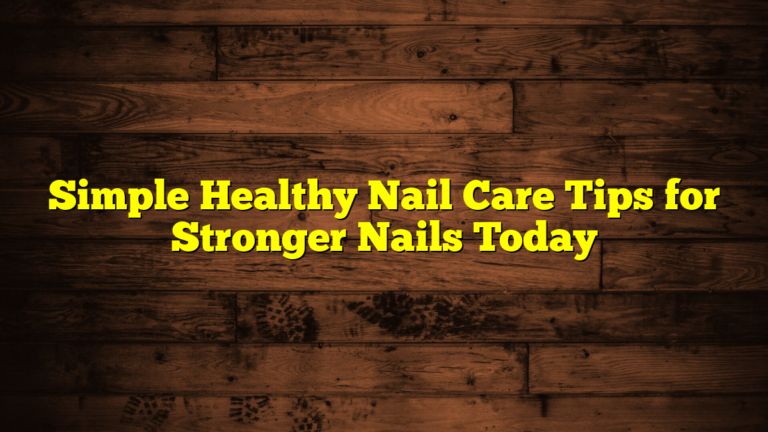Simple Healthy Nail Care Tips for Stronger Nails Today