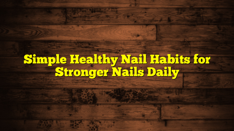 Simple Healthy Nail Habits for Stronger Nails Daily