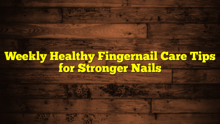 Weekly Healthy Fingernail Care Tips for Stronger Nails