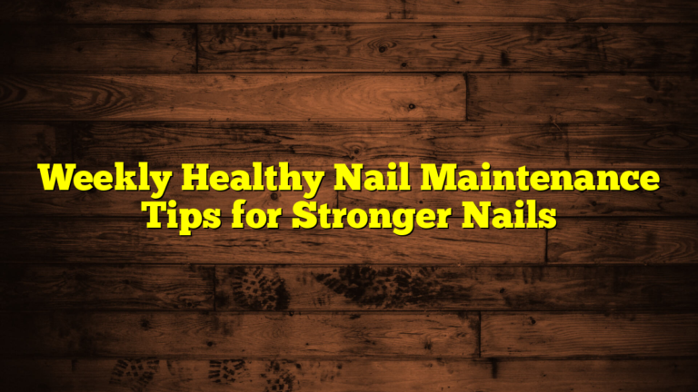 Weekly Healthy Nail Maintenance Tips for Stronger Nails