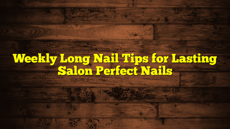 Weekly Long Nail Tips for Lasting Salon Perfect Nails