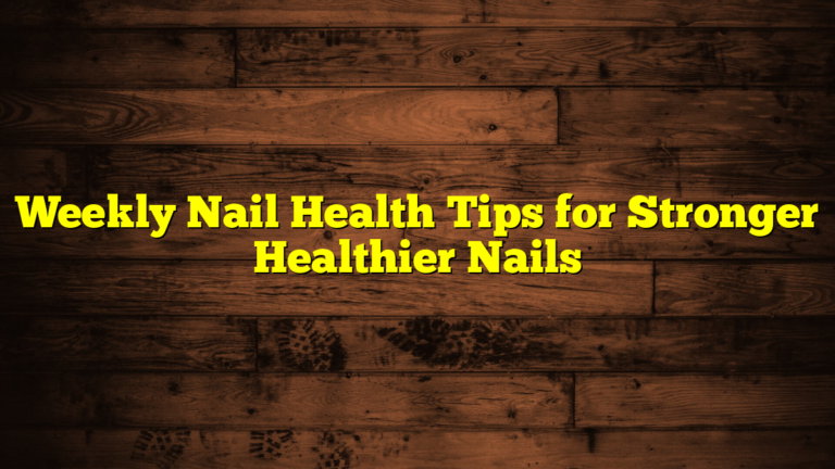 Weekly Nail Health Tips for Stronger Healthier Nails