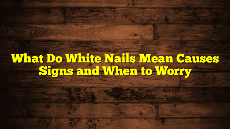 What Do White Nails Mean Causes Signs and When to Worry