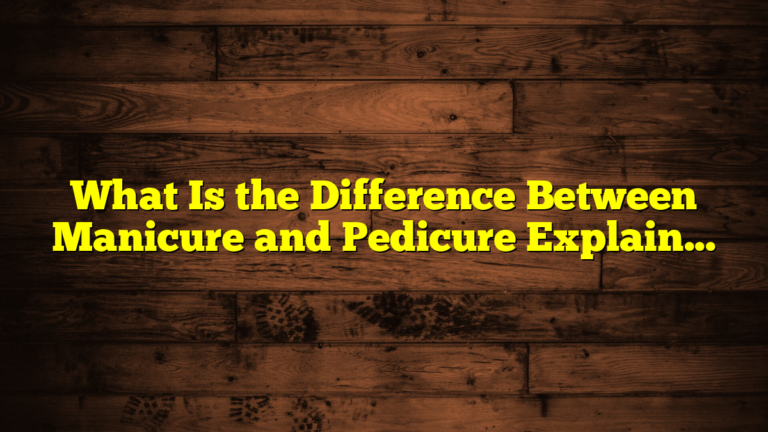 What Is the Difference Between Manicure and Pedicure Explained