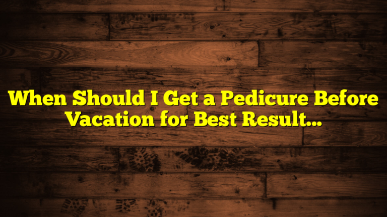 When Should I Get a Pedicure Before Vacation for Best Results