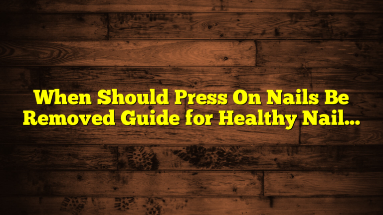 When Should Press On Nails Be Removed Guide for Healthy Nails