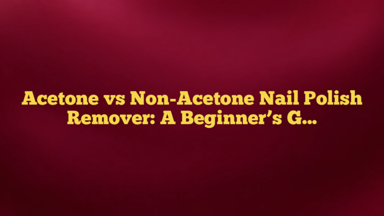 Acetone vs Non-Acetone Nail Polish Remover: A Beginner’s Guide to Choosing the Right One