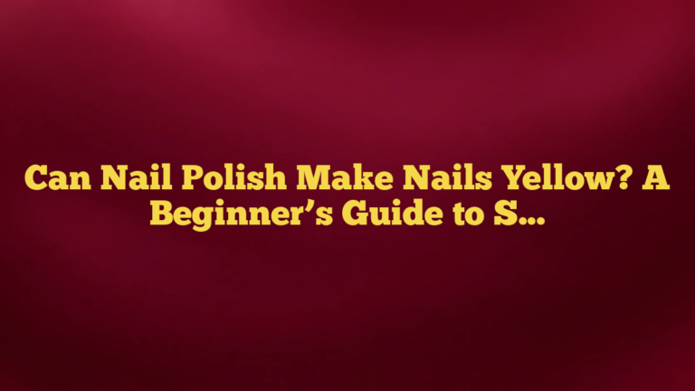 Can Nail Polish Make Nails Yellow? A Beginner’s Guide to Staining, Prevention, and Fixes