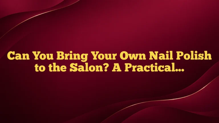 Can You Bring Your Own Nail Polish to the Salon? A Practical Guide