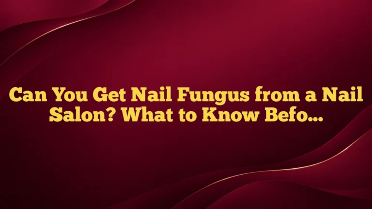 Can You Get Nail Fungus from a Nail Salon? What to Know Before Your Next Visit