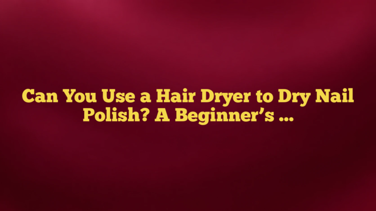 Can You Use a Hair Dryer to Dry Nail Polish? A Beginner’s Guide