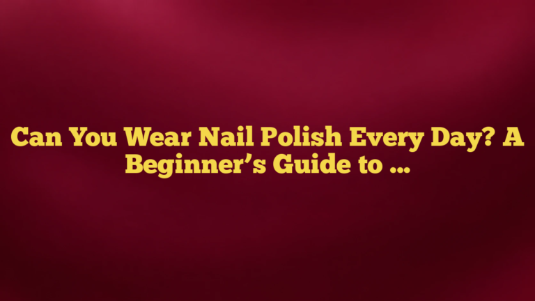 Can You Wear Nail Polish Every Day? A Beginner’s Guide to Safe, Simple Wear