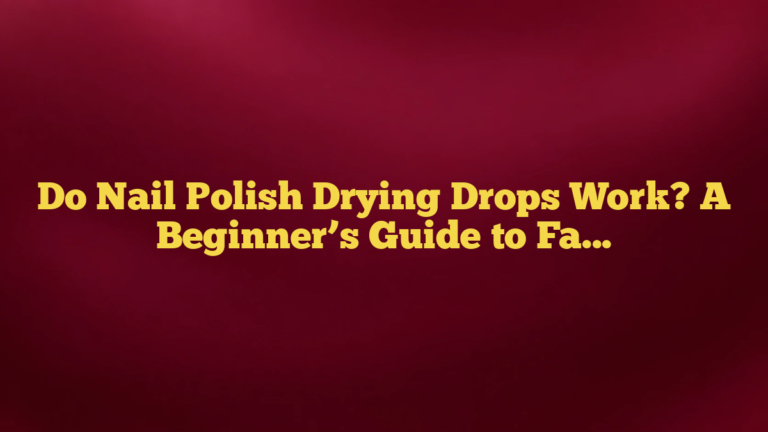 Do Nail Polish Drying Drops Work? A Beginner’s Guide to Faster, Less Smudged Manicures