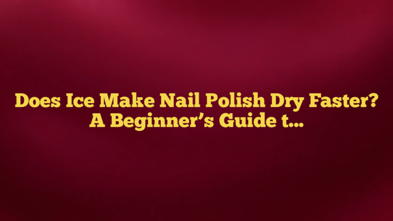 Does Ice Make Nail Polish Dry Faster? A Beginner’s Guide to the Ice Water Trick
