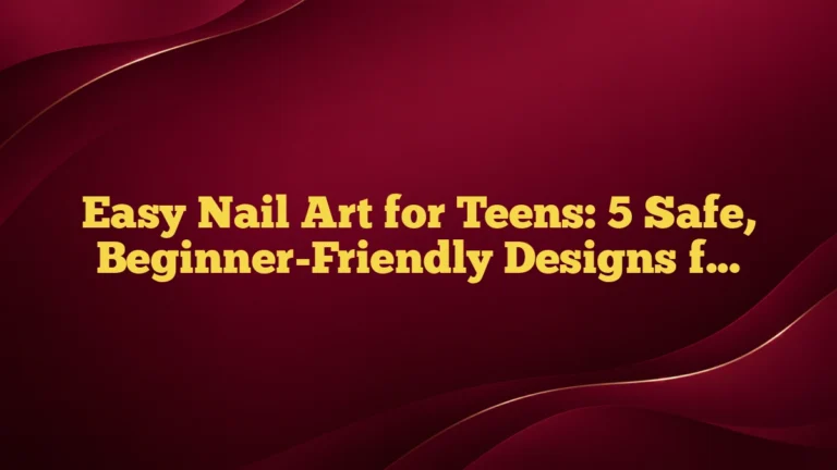 Easy Nail Art for Teens: 5 Safe, Beginner-Friendly Designs for School and Weekends