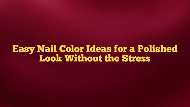 Easy Nail Color Ideas for a Polished Look Without the Stress