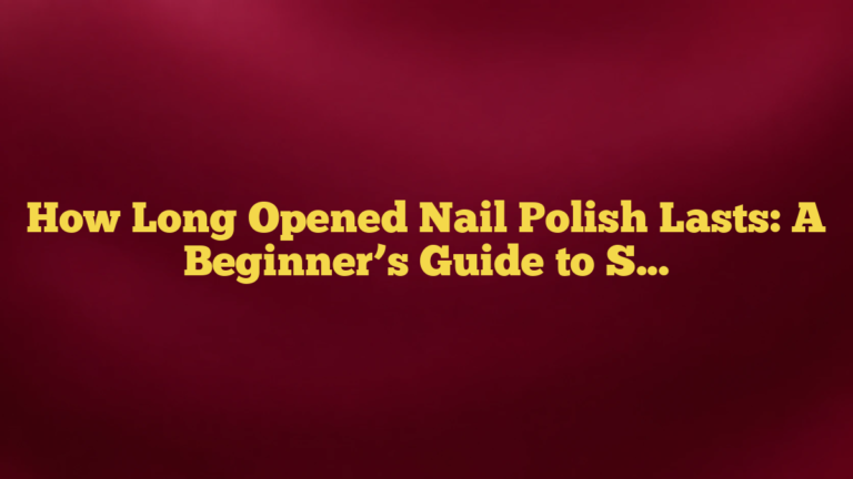 How Long Opened Nail Polish Lasts: A Beginner’s Guide to Shelf Life and Storage