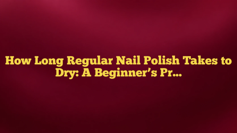 How Long Regular Nail Polish Takes to Dry: A Beginner’s Practical Guide