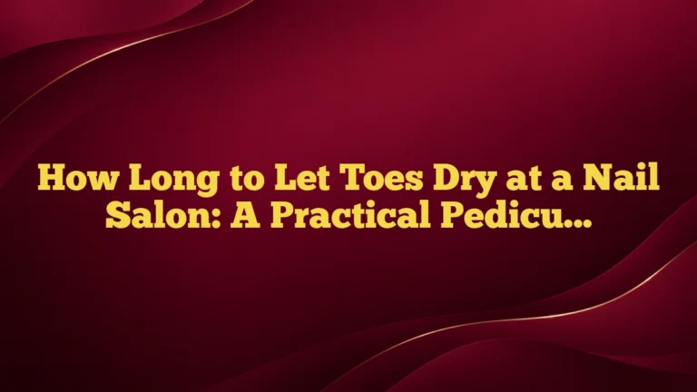 How Long to Let Toes Dry at a Nail Salon: A Practical Pedicure Guide