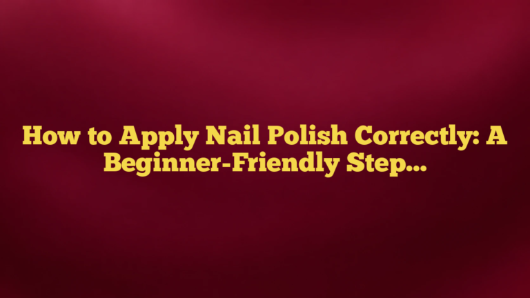 How to Apply Nail Polish Correctly: A Beginner-Friendly Step-by-Step Guide
