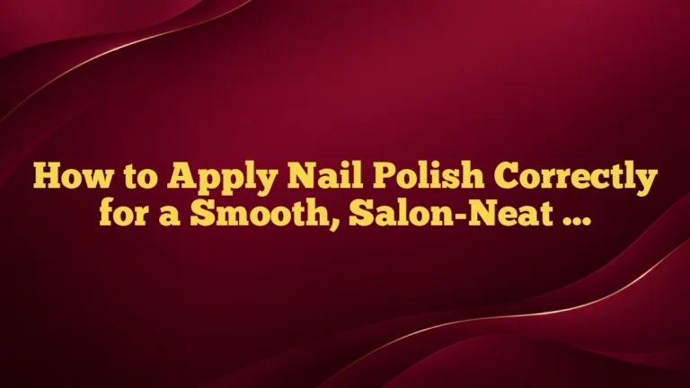How to Apply Nail Polish Correctly for a Smooth, Salon-Neat Finish at Home