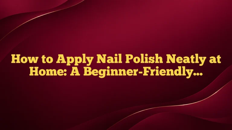 How to Apply Nail Polish Neatly at Home: A Beginner-Friendly Guide