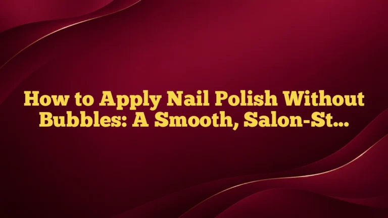 How to Apply Nail Polish Without Bubbles: A Smooth, Salon-Style Guide for Home Manicures