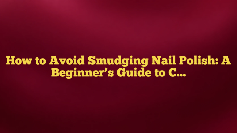 How to Avoid Smudging Nail Polish: A Beginner’s Guide to Cleaner, Longer-Lasting Nails