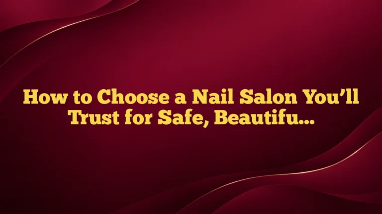 How to Choose a Nail Salon You’ll Trust for Safe, Beautiful Results
