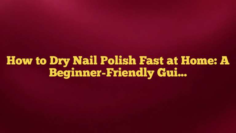 How to Dry Nail Polish Fast at Home: A Beginner-Friendly Guide