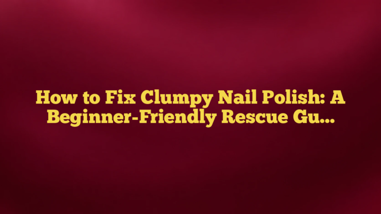 How to Fix Clumpy Nail Polish: A Beginner-Friendly Rescue Guide