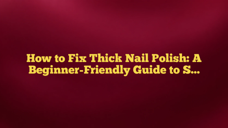 How to Fix Thick Nail Polish: A Beginner-Friendly Guide to Saving Your Favorite Bottle